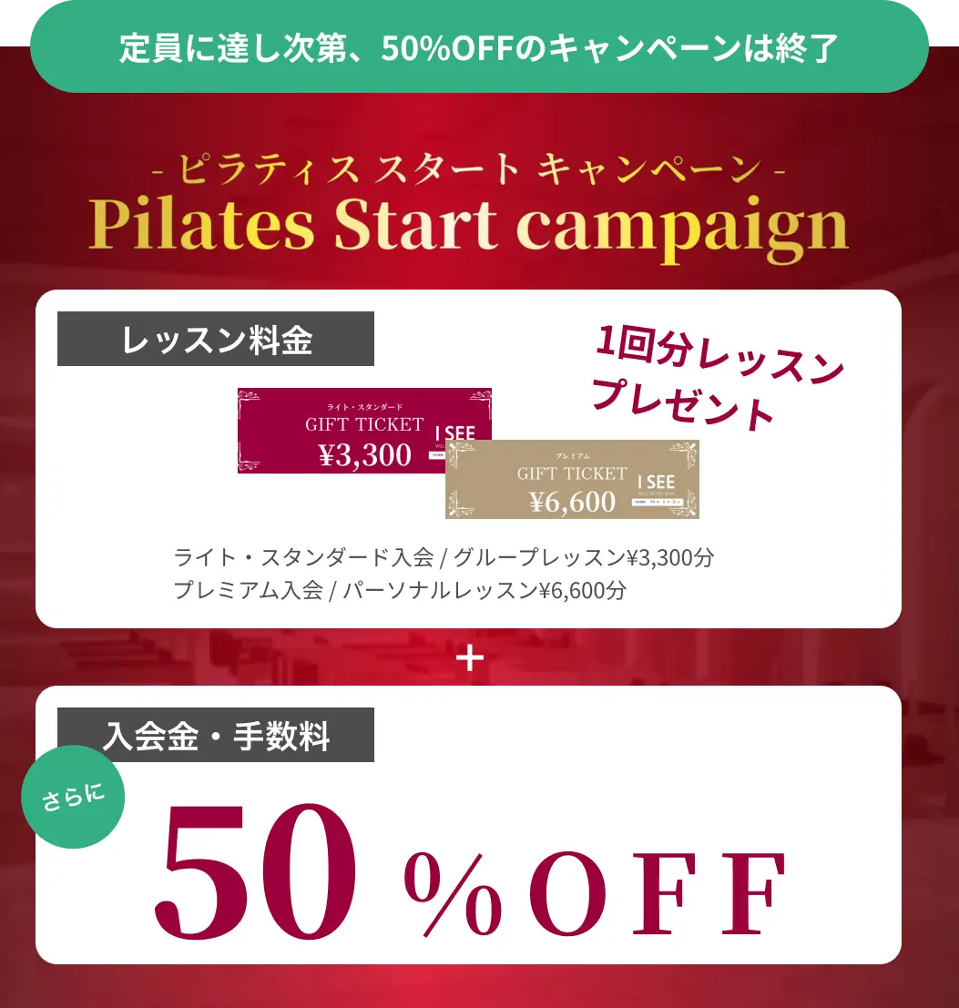 ピラティススタートキャンペーン　入 1回レッスン分プレゼント（ライト・スタンダード入会/グループレッスン￥3,300分。プレミアム入会/パーソナルレッスン￥6,600分 + 会金・事務手数料50%OFF）　定員に達し次第、50%OFFのキャンペーンは終了